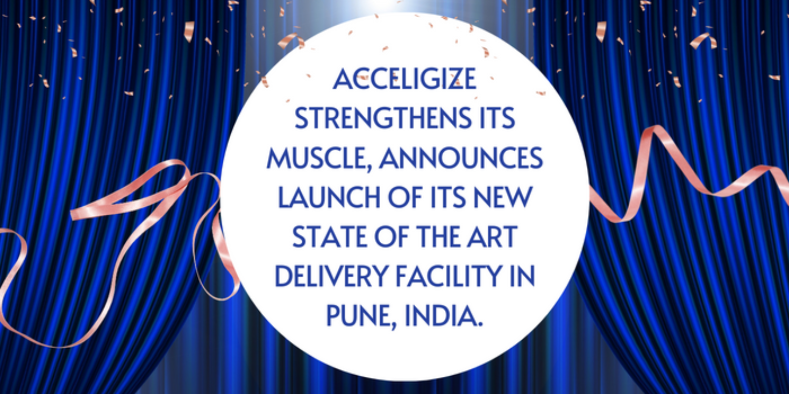 ACCELIGIZE STRENGTHENS ITS MUSCLE, ANNOUNCES LAUNCH OF ITS NEW STATE OF THE ART DELIVERY FACILITY IN PUNE, INDIA.
